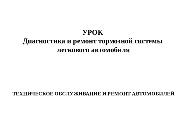   УРОК  Диагностика и ремонт тормозной системы  легкового автомобиля   ТЕХНИЧЕСКОЕ ОБСЛУЖИВАНИЕ И РЕМОНТ АВТОМОБИЛЕЙ 