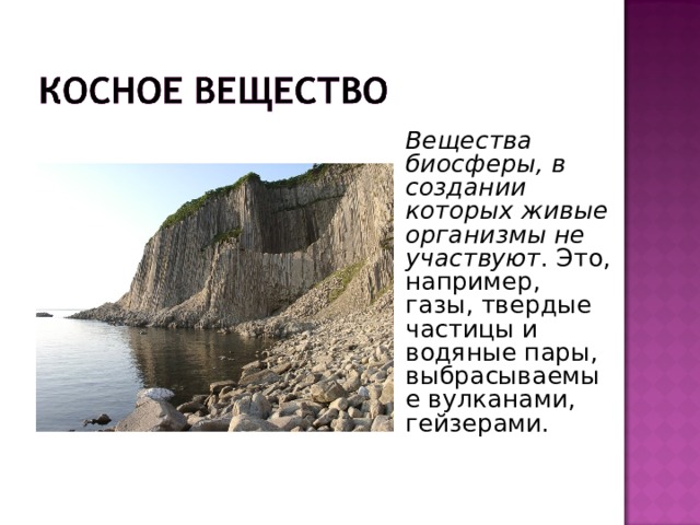  Вещества биосферы, в создании которых живые организмы не участвуют . Это, например, газы, твердые частицы и водяные пары, выбрасываемые вулканами, гейзерами. 