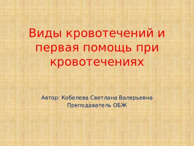 Виды кровотечений и первая помощь при кровотечениях Автор: Кобелева Светлана Валерьевна Преподаватель ОБЖ 
