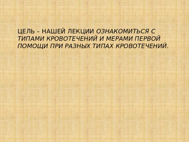 Цель – нашей лекции  ознакомиться с типами кровотечений и мерами первой помощи при разных типах кровотечений. 