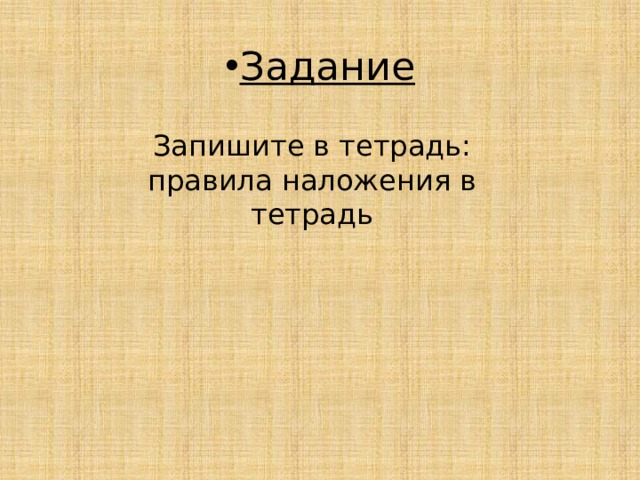 Задание Запишите в тетрадь: правила наложения в тетрадь 