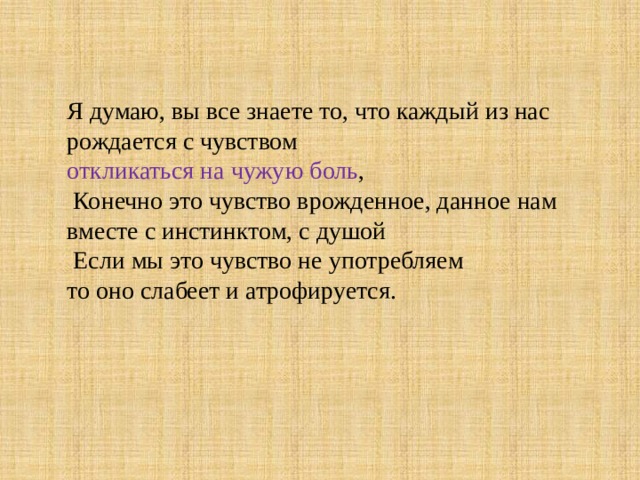 Я думаю, вы все знаете то, что каждый из нас рождается с чувством  откликаться на чужую боль ,  Конечно это чувство врожденное, данное нам вместе с инстинктом, с душой  Если мы это чувство не употребляем  то оно слабеет и атрофируется. 