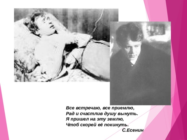 Все встречаю, все приемлю, Рад и счастлив душу вынуть. Я пришел на эту землю, Чтоб скорей её покинуть.    С.Есенин 