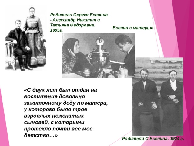 Родители Сергея Есенина - Александр Никитич и  Татьяна Федоровна. 1905г.    Есенин с матерью «С двух лет был отдан на воспитание довольно зажиточному деду по матери, у которого было трое взрослых неженатых сыновей, с которыми протекло почти все мое детство…» Родители С.Есенина. 1924 г.  