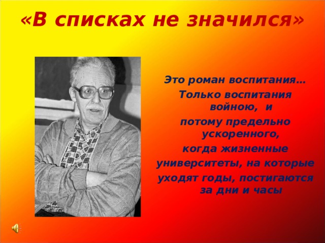 «В списках не значился»    Это роман воспитания… Только воспитания войною, и потому предельно ускоренного, когда жизненные университеты, на которые уходят годы, постигаются за дни и часы  
