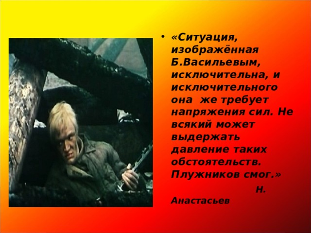 «Ситуация, изображённая Б.Васильевым, исключительна, и исключительного она же требует напряжения сил. Не всякий может выдержать давление таких обстоятельств. Плужников смог.»  Н. Анастасьев 