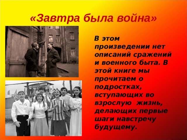 «Завтра была война»   В этом произведении нет описаний сражений и военного быта. В этой книге мы прочитаем о подростках, вступающих во взрослую жизнь, делающих первые шаги навстречу будущему. 