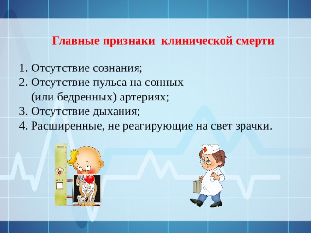 Главные признаки клинической смерти 1. Отсутствие сознания; 2. Отсутствие пульса на сонных  (или бедренных) артериях; 3. Отсутствие дыхания; 4. Расширенные, не реагирующие на свет зрачки. 