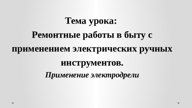 Тема урока:  Ремонтные работы в быту с применением электрических ручных инструментов.  Применение электродрели    
