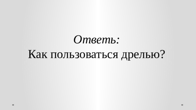 Ответь:  Как пользоваться дрелью? 