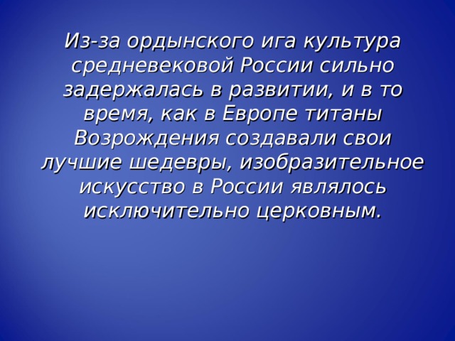 Из-за ордынского ига культура средневековой России сильно задержалась в развитии, и в то время, как в Европе титаны Возрождения создавали свои лучшие шедевры, изобразительное искусство в России являлось исключительно церковным. Из-за ордынского ига культура средневековой России сильно задержалась в развитии, и в то время, как в Европе титаны Возрождения создавали свои лучшие шедевры, изобразительное искусство в России являлось исключительно церковным. Из-за ордынского ига культура средневековой России сильно задержалась в развитии, и в то время, как в Европе титаны Возрождения создавали свои лучшие шедевры, изобразительное искусство в России являлось исключительно церковным. 