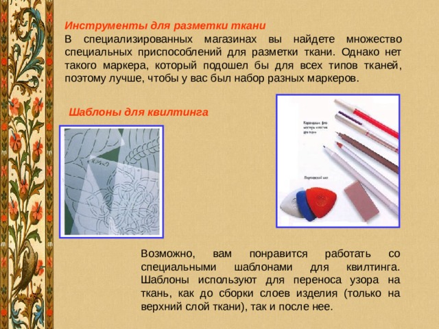 Инструменты для разметки ткани  Шаблоны для квилтинга Возможно, вам понравится работать со специальными шаблонами для квилтинга. Шаблоны используют для переноса узора на ткань, как до сборки слоев изделия (только на верхний слой ткани), так и после нее. 