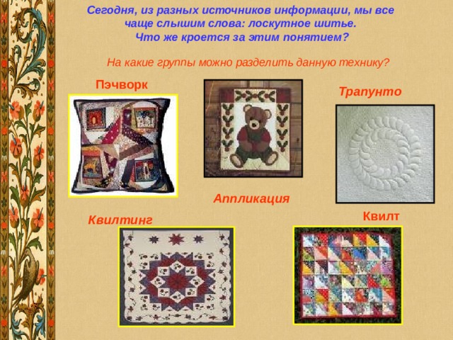 Сегодня, из разных источников информации, мы все чаще слышим слова: лоскутное шитье.  Что же кроется за этим понятием? Квилт На какие группы можно разделить данную технику? Пэчворк Трапунто  Аппликация  Квилтинг  
