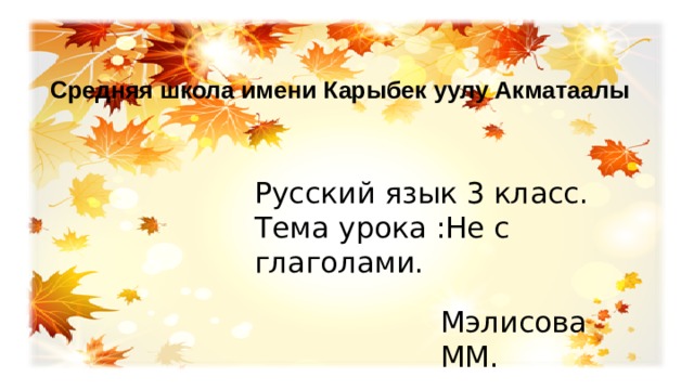 Средняя школа имени Карыбек уулу Акматаалы Русский язык 3 класс. Тема урока :Не с глаголами. Мэлисова ММ. 