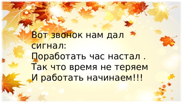 Вот звонок нам дал сигнал: Поработать час настал . Так что время не теряем И работать начинаем!!! 