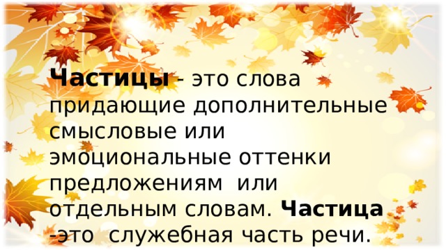 Частицы - это слова придающие дополнительные смысловые или эмоциональные оттенки предложениям или отдельным словам. Частица -это служебная часть речи. 