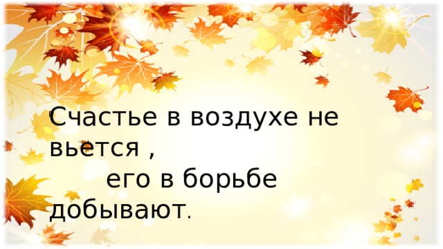 Счастье в воздухе не вьется ,  его в борьбе добывают . Р 
