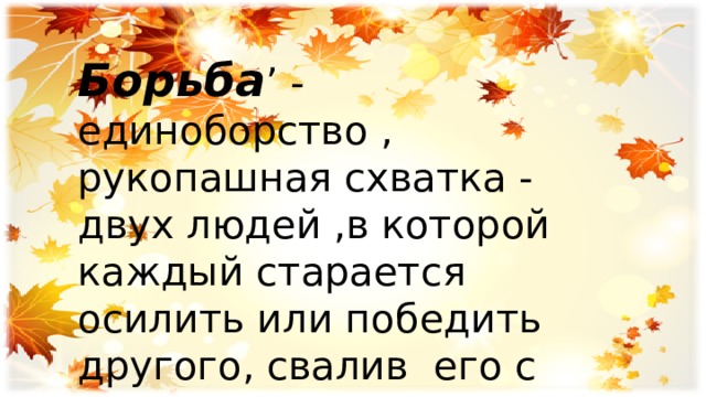 Борьба ’ - единоборство , рукопашная схватка - двух людей ,в которой каждый старается осилить или победить другого, свалив его с ног. 