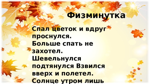  Физминутка Спал цветок и вдруг проснулся. Больше спать не захотел. Шевельнулся подтянулся Взвился вверх и полетел. Солнце утром лишь проснётся , Бабочка кружит и вьется 