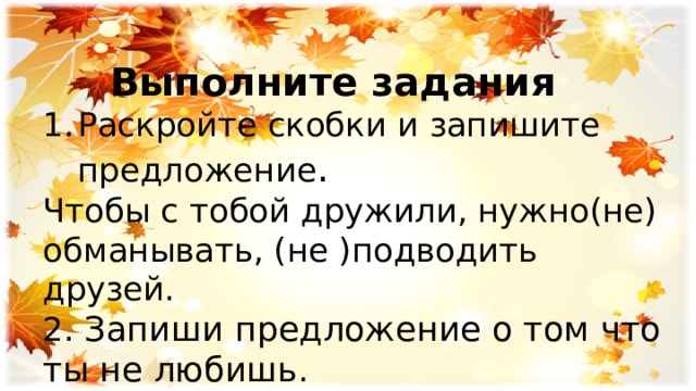  Выполните задания Раскройте скобки и запишите предложение . Чтобы с тобой дружили, нужно(не) обманывать, (не )подводить друзей. 2. Запиши предложение о том что ты не любишь. 