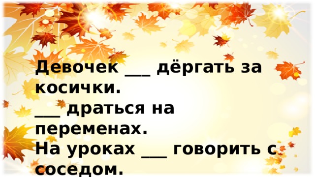 Девочек ___ дёргать за косички. ___ драться на переменах. На уроках ___ говорить с соседом. ___ приходить вовремя на занятия . 