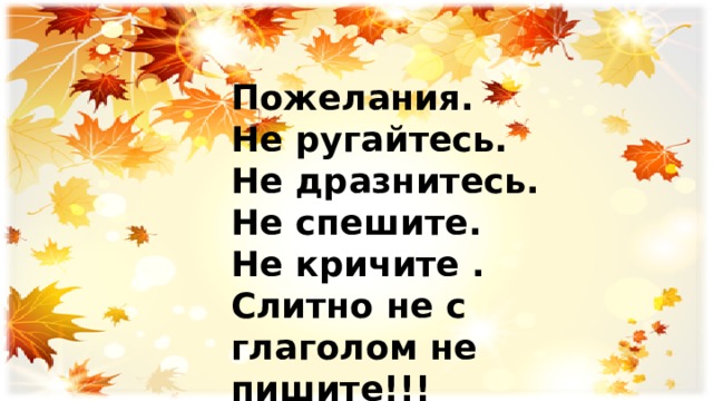  Пожелания. Не ругайтесь. Не дразнитесь. Не спешите. Не кричите . Слитно не с глаголом не пишите!!!  