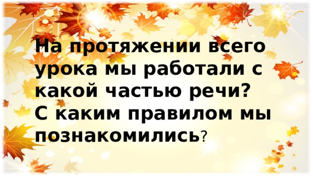 На протяжении всего урока мы работали с какой частью речи? С каким правилом мы познакомились ? 