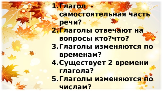 Глагол - самостоятельная часть речи? Глаголы отвечают на вопросы кто?что? Глаголы изменяются по временам? Существует 2 времени глагола? Глаголы изменяются по числам? В настоящем времени глагол изменяется по родам? 