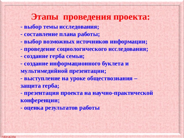 Этапы проведения проекта: - выбор темы исследования; - составление плана работы; - выбор возможных источников информации; - проведение социологического исследования; - создание герба семьи; - создание информационного буклета и мультимедийной презентации; - выступление на уроке обществознания – защита герба; - презентация проекта на научно-практической конференции; - оценка результатов работы