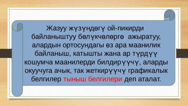 Жазуу жүзүндөгү ой-пикирди байланыштуу бөлүкчөлөргө ажыратуу, алардын ортосундагы өз ара маанилик байланыш, катышты жана ар түрдүү кошумча маанилерди билдирүүчү, аларды окуучуга ачык, так жеткирүүчү графикалык белгилер тыныш белгилери деп аталат. 