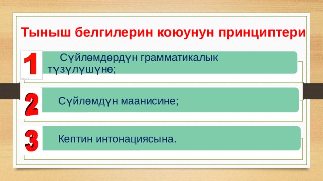  Тыныш белгилерин коюунун принциптери  Сүйлөмдөрдүн грамматикалык түзүлүшүнө;  Сүйлөмдүн маанисине;  Кептин интонациясына. 