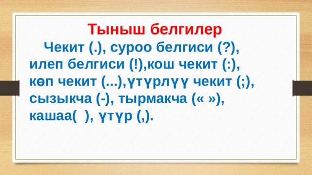  Тыныш белгилер  Чекит (.), суроо белгиси (?), илеп белгиси (!),кош чекит (:), көп чекит (...),үтүрлүү чекит (;), сызыкча (-), тырмакча (« »), кашаа( ), үтүр (,). 