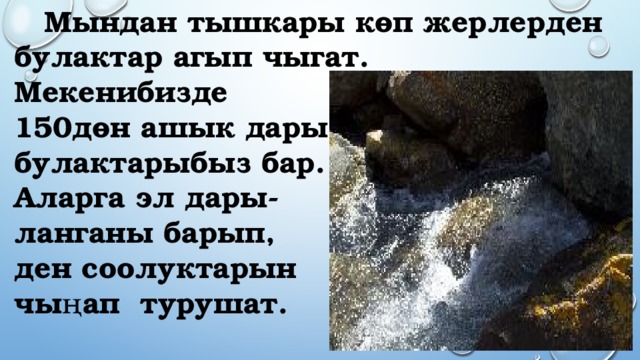  Мындан тышкары көп жерлерден булактар агып чыгат. Мекенибизде 150дөн ашык дары булактарыбыз бар. Аларга эл дары- ланганы барып, ден соолуктарын чыңап турушат. 