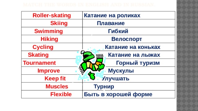 Match the words in English and in Russian.  Roller-skating  Skiing Катание на роликах  Плавание  Swimming  Гибкий  Hiking  Велоспорт  Cycling  Катание на коньках  Skating Tournament  Катание на лыжах  Improve  Горный туризм  Мускулы  Keep fit  Улучшать  Muscles  Турнир  Flexible Быть в хорошей форме 