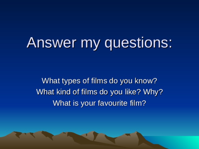 Answer my questions:   What types of films do you know? What kind of films do you like? Why? What is your favourite film? 