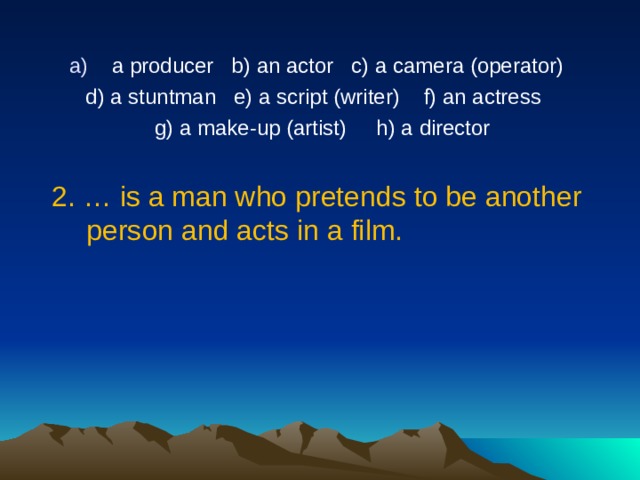 a producer   b) an actor   c) a camera (operator)  d) a stuntman   e) a script (writer) f) an actress   g) a make-up (artist)     h) a director   2.  …  is a man who pretends to be another person and acts in a film. 