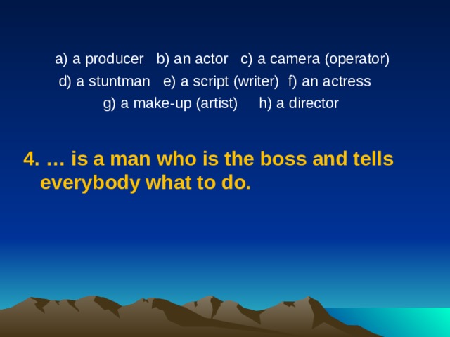  a) a producer   b) an actor   c) a camera (operator)  d) a stuntman   e) a script (writer) f)  an actress   g) a make-up (artist)     h) a director 4.  …  is a man who is the boss and tells everybody what to do.  