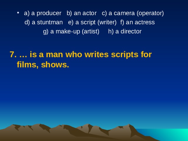 a) a producer   b) an actor   c) a camera (operator)  d) a stuntman   e) a script (writer) f) an actress   g) a make-up (artist)     h) a director 7.  …  is a man who writes scripts for films, shows. 