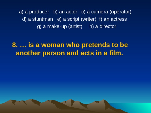 a) a producer   b) an actor   c) a camera (operator)  d) a stuntman   e) a script (writer) f) an actress   g) a make-up (artist)     h) a director   8.  … is a woman who pretends to be another person and acts in a film. 