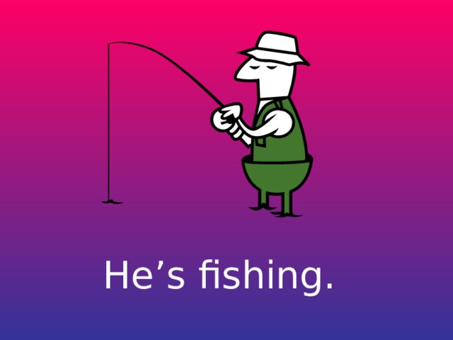 He’s fishing. 