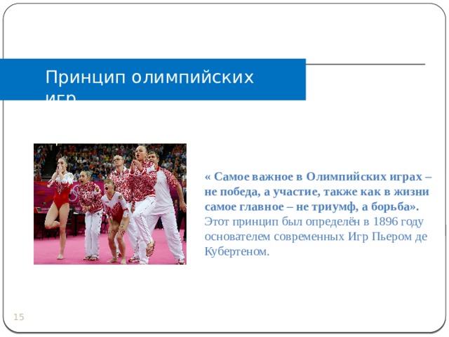 Принцип олимпийских игр « Самое важное в Олимпийских играх – не победа, а участие, также как в жизни самое главное – не триумф, а борьба». Этот принцип был определён в 1896 году основателем современных Игр Пьером де Кубертеном.  
