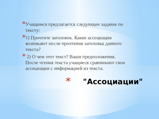 Учащимся предлагается следующее задание по тексту: 1) Прочтите заголовок. Какие ассоциации возникают после прочтения заголовка данного текста?  2) О чем этот текст? Ваши предположения. После чтения текста учащиеся сравнивают свои ассоциации с информацией из текста. 