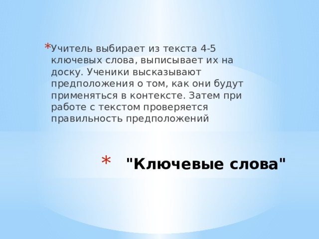 Учитель выбирает из текста 4-5 ключевых слова, выписывает их на доску. Ученики высказывают предположения о том, как они будут применяться в контексте. Затем при  работе с текстом проверяется правильность предположений 
