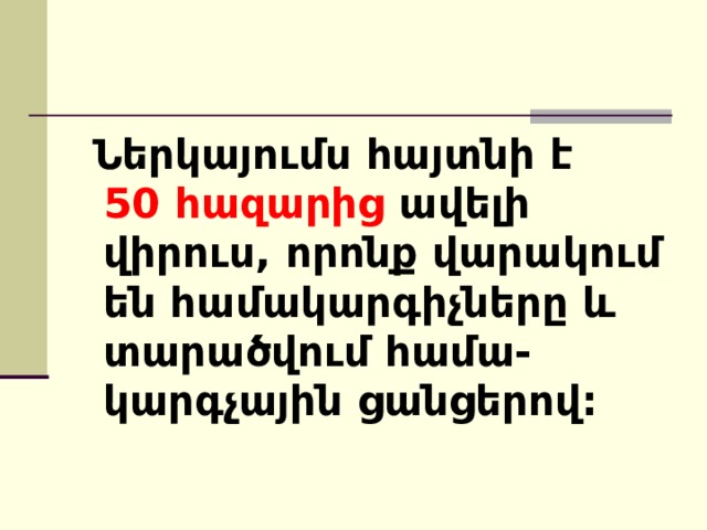  Ներկայումս հայտնի է 50 հազարից ավելի  վիրուս , որոնք վարակում են համակարգիչները և տարածվում համա-կարգչային ցանցերով: 