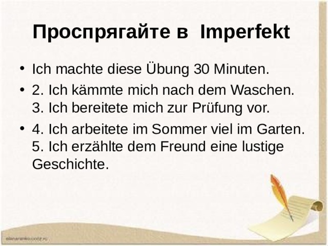 Проспрягайте в Imperfekt  Ich machte diese Übung 30 Minuten. 2. Ich kämmte mich nach dem Waschen. 3. Ich bereitete mich zur Prüfung vor. 4. Ich arbeitete im Sommer viel im Garten. 5. Ich erzählte dem Freund eine lustige Geschichte. 