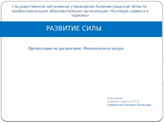 Государственное автономное учреждение Калининградской области профессиональная образовательная организация «Колледж сервиса и туризма» РАЗВИТИЕ СИЛЫ Презентация по дисциплине: Физическая культура  Подготовила: студентка 1 курса гр. СТ-19 Гребенькова Елизавета Евгеньевна     