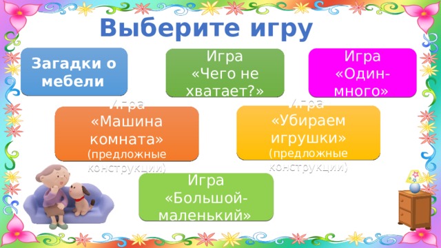 Выберите игру Загадки о мебели  Игра «Один-много»  Игра «Чего не хватает?» Игра «Убираем игрушки» (предложные конструкции) Игра «Машина комната» (предложные конструкции) Игра «Большой-маленький»  