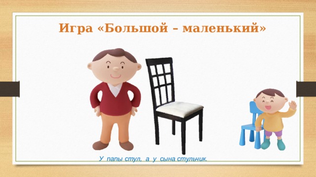 Игра «Большой – маленький» У папы стул, а у сына стульчик. 