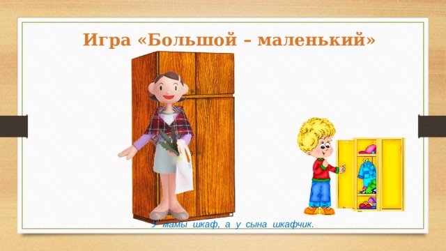 Игра «Большой – маленький» У мамы шкаф, а у сына шкафчик. 