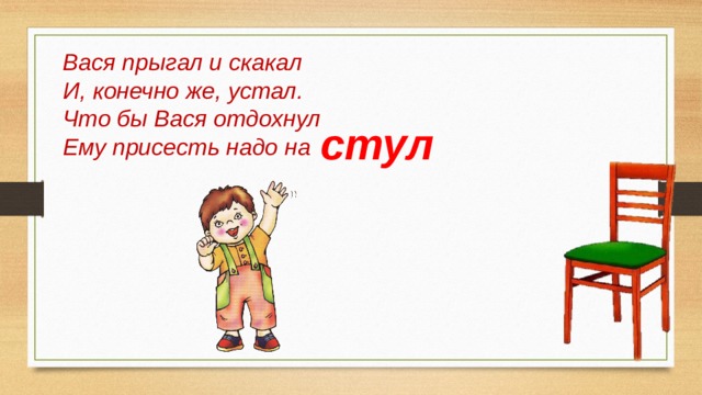 Вася прыгал и скакал И, конечно же, устал. Что бы Вася отдохнул Ему присесть надо на стул 